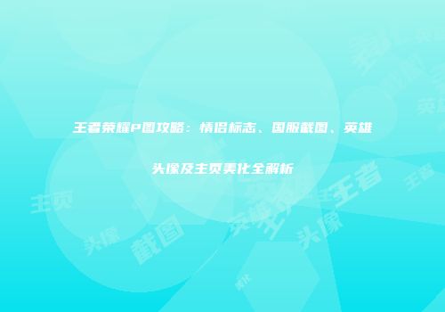 王者荣耀P图攻略：情侣标志、国服截图、英雄头像及主页美化全解析