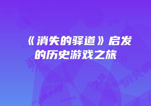 《消失的驿道》启发的历史游戏之旅