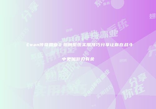 《wan传奇霸业》翅膀系统实用技巧分享让你在战斗中更加游刃有余