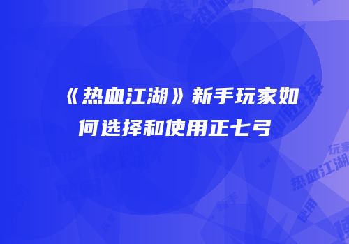 《热血江湖》新手玩家如何选择和使用正七弓