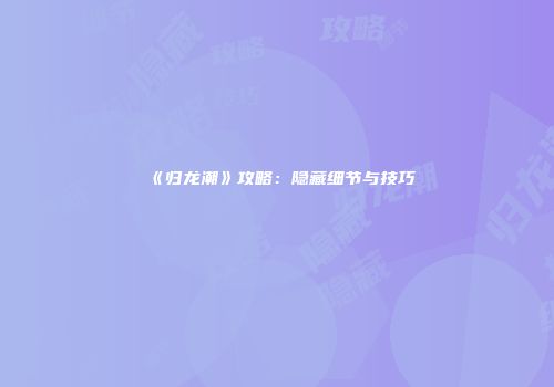 《归龙潮》攻略：隐藏细节与技巧