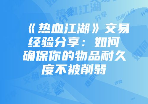 《热血江湖》交易经验分享:如何确保你的物品耐久度不被削弱
