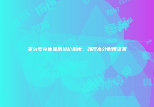 赛尔号神使黑眉进阶指南：如何高效利用资源