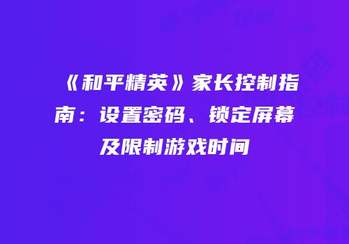 《和平精英》家长控制指南：设置密码、锁定屏幕及限制游戏时间