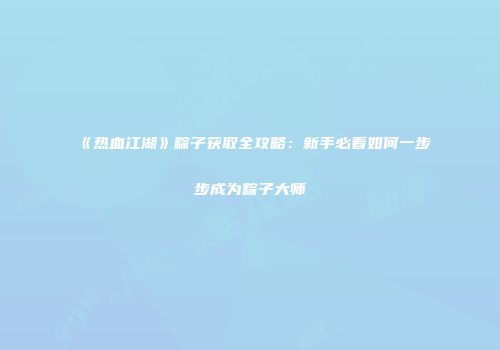 《热血江湖》粽子获取全攻略：新手必看如何一步步成为粽子大师
