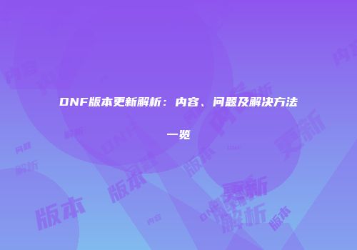 DNF版本更新解析：内容、问题及解决方法一览