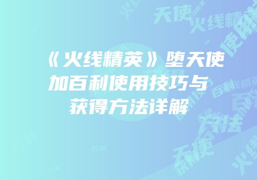 《火线精英》堕天使加百利使用技巧与获得方法详解