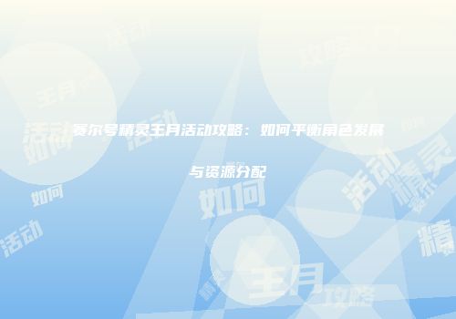 赛尔号精灵王月活动攻略：如何平衡角色发展与资源分配