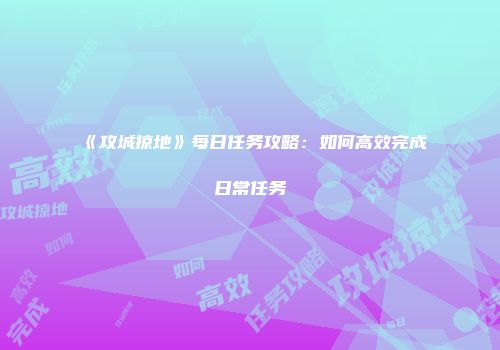 《攻城掠地》每日任务攻略：如何高效完成日常任务