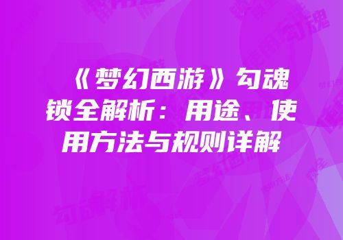 《梦幻西游》勾魂锁全解析：用途、使用方法与规则详解