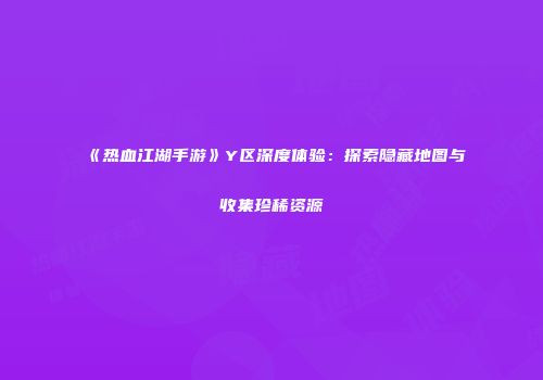 《热血江湖手游》Y区深度体验：探索隐藏地图与收集珍稀资源