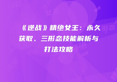 《逆战》精绝女王：永久获取、三形态技能解析与打法攻略