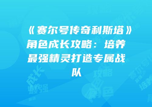 《赛尔号传奇利斯塔》角色成长攻略：培养最强精灵打造专属战队