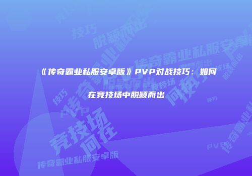 《传奇霸业私服安卓版》PVP对战技巧：如何在竞技场中脱颖而出