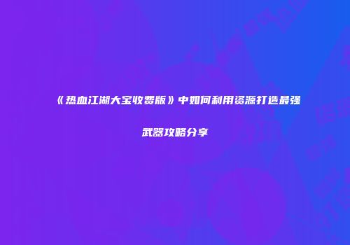 《热血江湖大宝收费版》中如何利用资源打造最强武器攻略分享