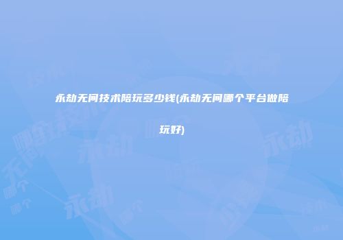 永劫无间技术陪玩多少钱(永劫无间哪个平台做陪玩好)