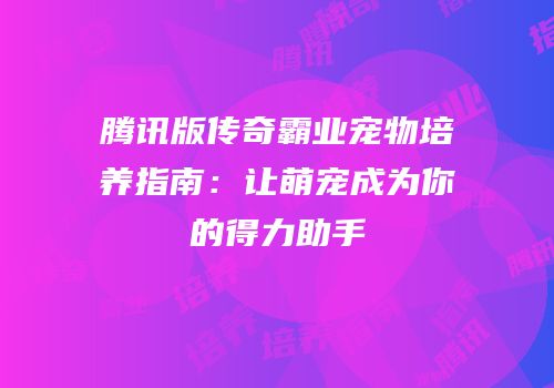 腾讯版传奇霸业宠物培养指南:让萌宠成为你的得力助手