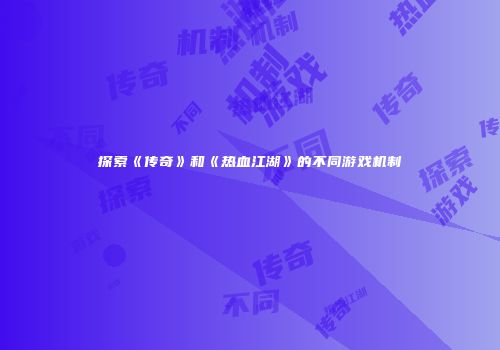 探索《传奇》和《热血江湖》的不同游戏机制