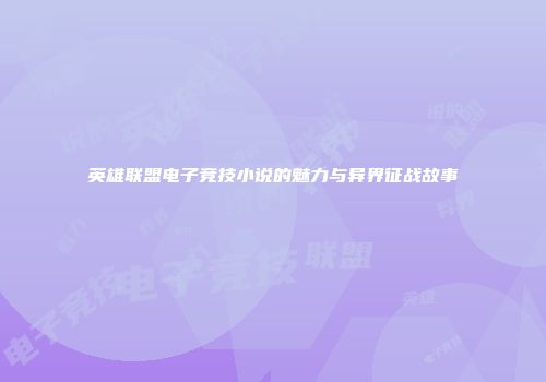 英雄联盟电子竞技小说的魅力与异界征战故事