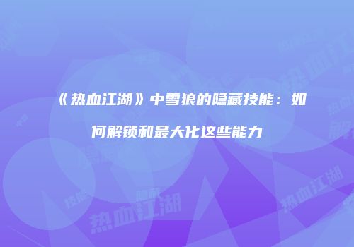 《热血江湖》中雪狼的隐藏技能：如何解锁和最大化这些能力