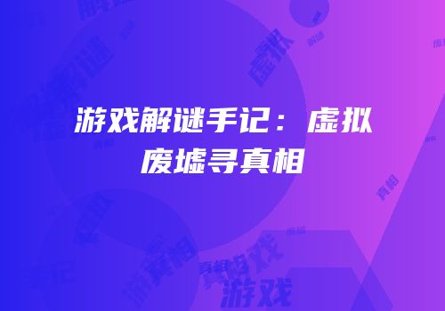 游戏解谜手记：虚拟废墟寻真相