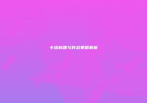 卡组构建与对战策略解析