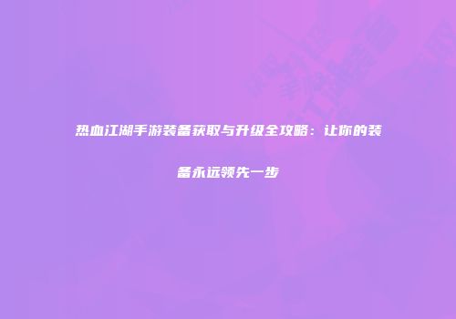 热血江湖手游装备获取与升级全攻略：让你的装备永远领先一步