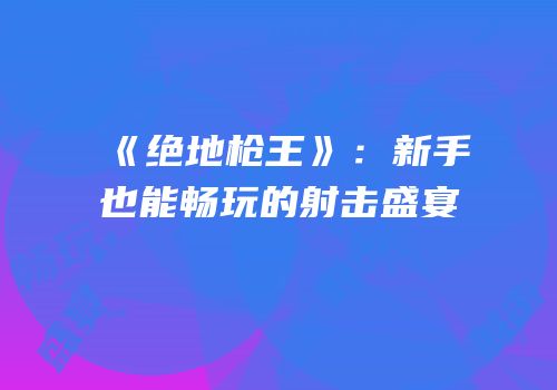 《绝地枪王》：新手也能畅玩的射击盛宴