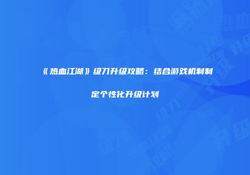 《热血江湖》级刀升级攻略：结合游戏机制制定个性化升级计划