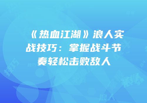 《热血江湖》浪人实战技巧:掌握战斗节奏轻松击败敌人