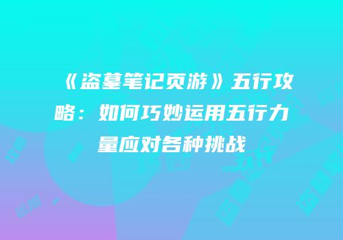 《盗墓笔记页游》五行攻略：如何巧妙运用五行力量应对各种挑战