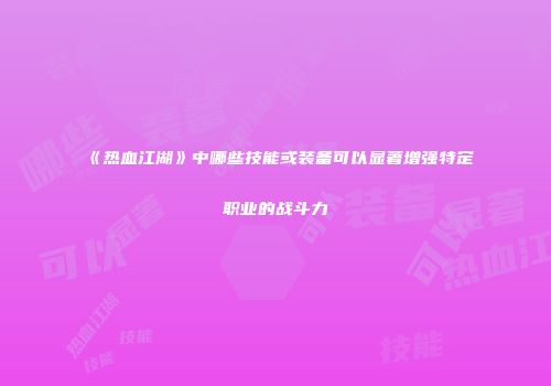《热血江湖》中哪些技能或装备可以显著增强特定职业的战斗力