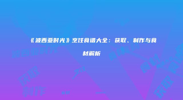 《波西亚时光》烹饪食谱大全：获取、制作与食材解析