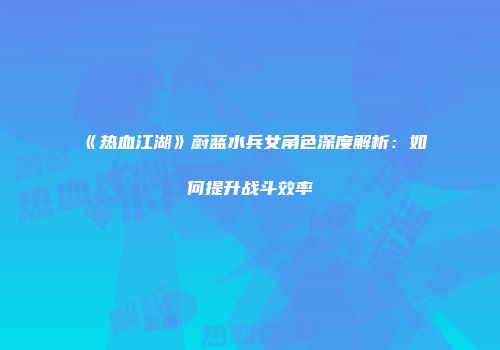 《热血江湖》蔚蓝水兵女角色深度解析：如何提升战斗效率