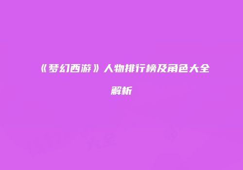 《梦幻西游》人物排行榜及角色大全解析