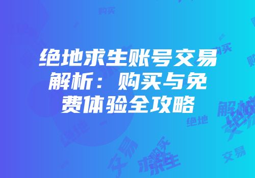 绝地求生账号交易解析：购买与免费体验全攻略