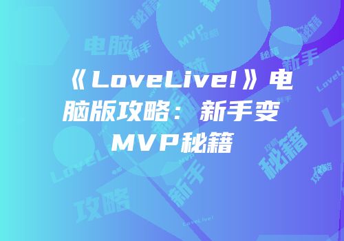 《LoveLive!》电脑版攻略：新手变MVP秘籍
