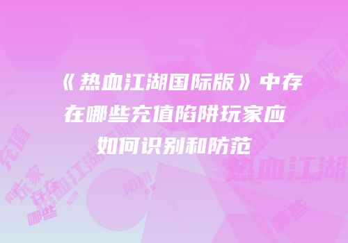 《热血江湖国际版》中存在哪些充值陷阱玩家应如何识别和防范
