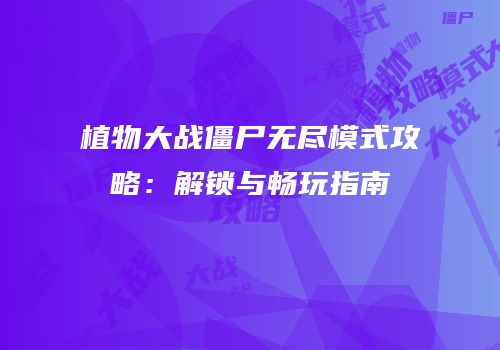 植物大战僵尸无尽模式攻略：解锁与畅玩指南