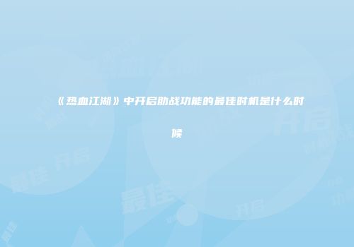 《热血江湖》中开启助战功能的最佳时机是什么时候