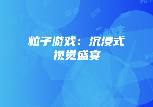 粒子游戏：沉浸式视觉盛宴