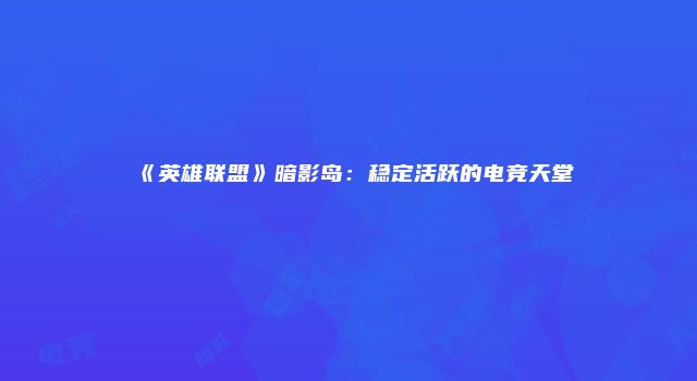 《英雄联盟》暗影岛：稳定活跃的电竞天堂