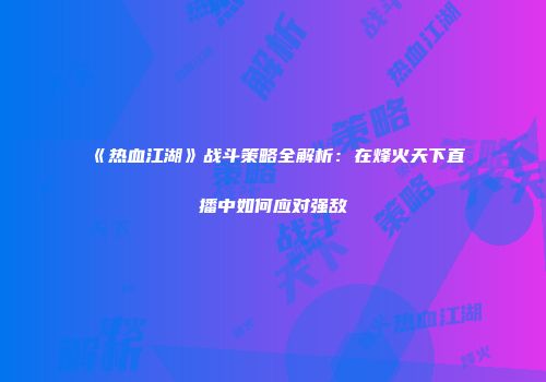《热血江湖》战斗策略全解析：在烽火天下直播中如何应对强敌