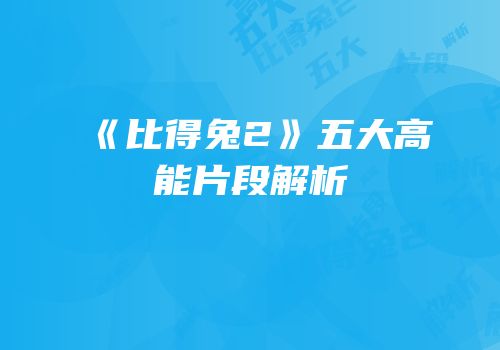 《比得兔2》五大高能片段解析