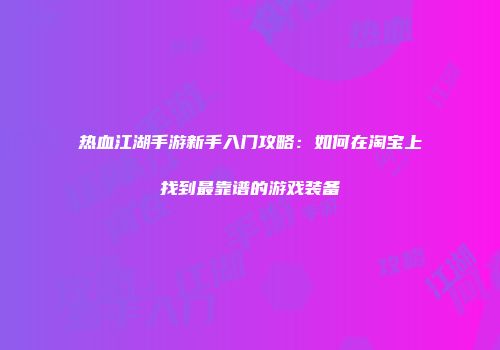 热血江湖手游新手入门攻略：如何在淘宝上找到最靠谱的游戏装备