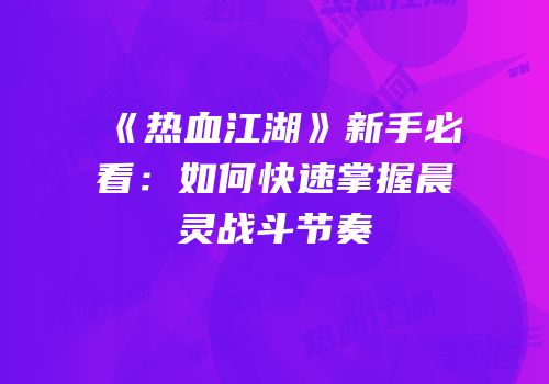 《热血江湖》新手必看：如何快速掌握晨灵战斗节奏