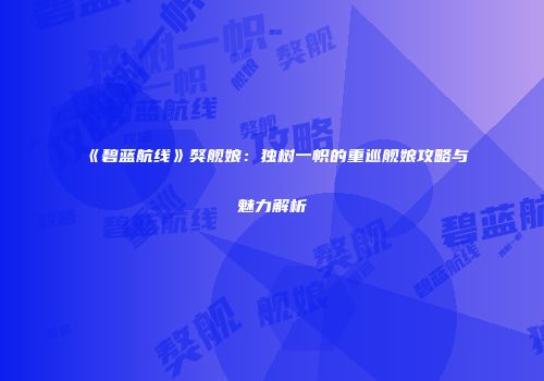 《碧蓝航线》獒舰娘：独树一帜的重巡舰娘攻略与魅力解析