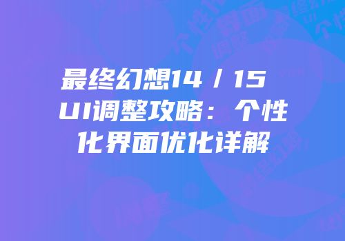 最终幻想14／15 UI调整攻略：个性化界面优化详解