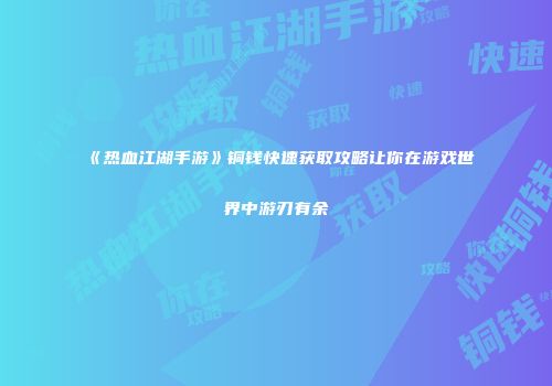 《热血江湖手游》铜钱快速获取攻略让你在游戏世界中游刃有余