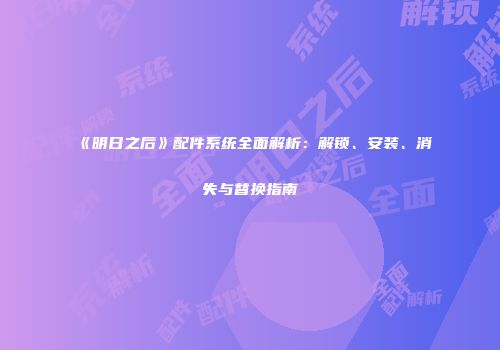 《明日之后》配件系统全面解析：解锁、安装、消失与替换指南